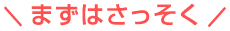 まずはさっそく