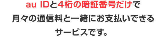 au IDと4桁の暗証番号だけで月々の通信料と一緒にお支払いできるサービスです。