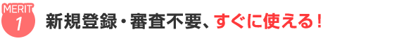 新規登録・審査不要、すぐに使える！