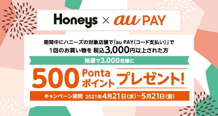 Honeys × au PAY 期間中にハニーズの対象店舗で「au PAY（コード支払い）」で一回のお買い物を税込み3,000円以上された方抽選で3,000名様に500Pontaポイントプレゼント