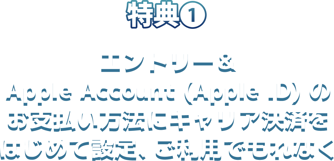 特典1、エントリー＆Apple Account（Apple ID）のお支払い方法にキャリア決済をはじめて設定、ご利用でもれなく