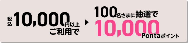 税込10,000円以上ご利用で100名さまに抽選で10,000Pontaポイント